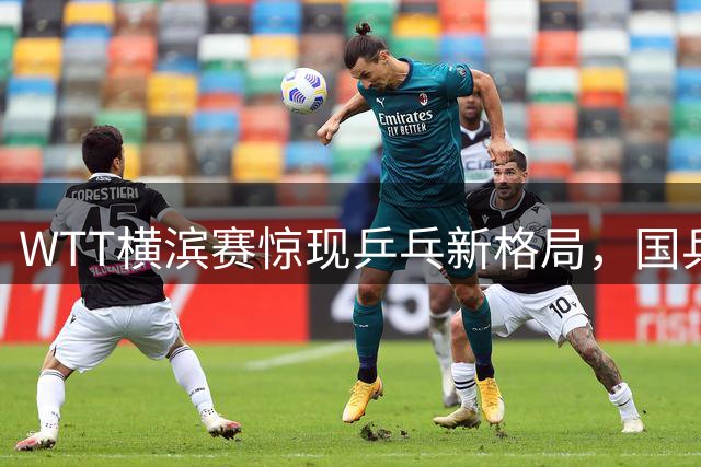WTT横滨赛惊现乒乓新格局，国乒小将独撑大旗